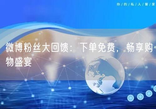 微博粉丝大回馈：下单免费，畅享购物盛宴