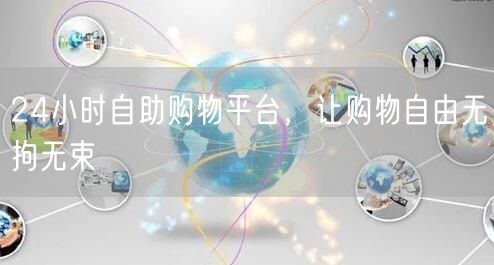 24小时自助购物平台，让购物自由无拘无束