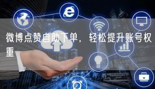 微博点赞自助下单，轻松提升账号权重