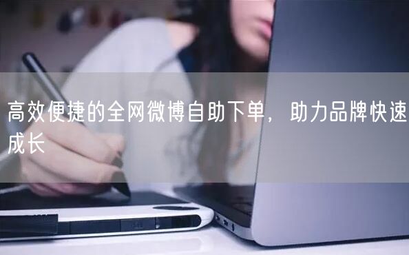 高效便捷的全网微博自助下单，助力品牌快速成长