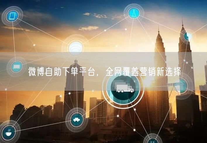微博自助下单平台，全网覆盖营销新选择