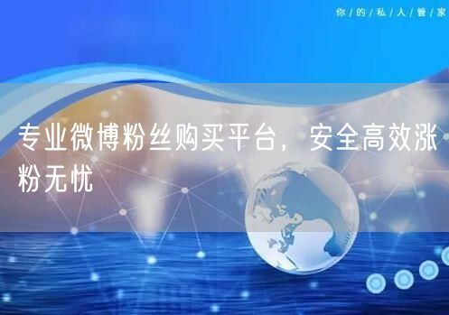 专业微博粉丝购买平台，安全高效涨粉无忧