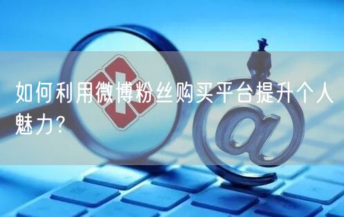 如何利用微博粉丝购买平台提升个人魅力？