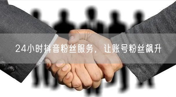 24小时抖音粉丝服务，让账号粉丝飙升