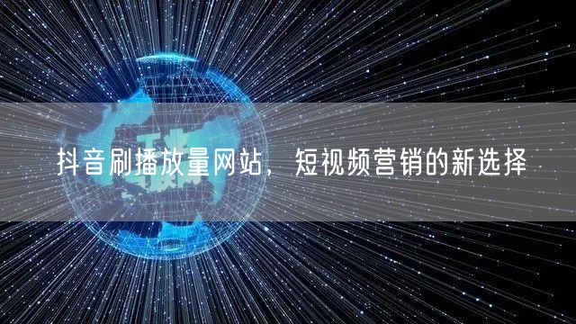 抖音刷播放量网站，短视频营销的新选择