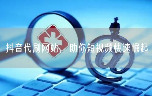 抖音代刷网站，助你短视频快速崛起