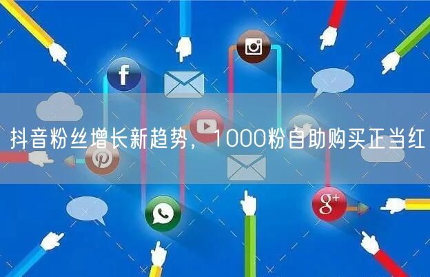 抖音粉丝增长新趋势，1000粉自助购买正当红
