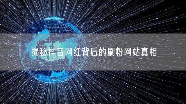 揭秘抖音网红背后的刷粉网站真相