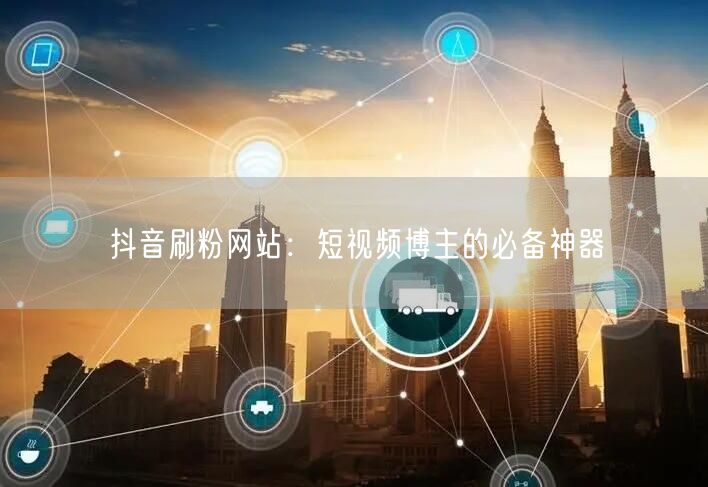 抖音刷粉网站：短视频博主的必备神器
