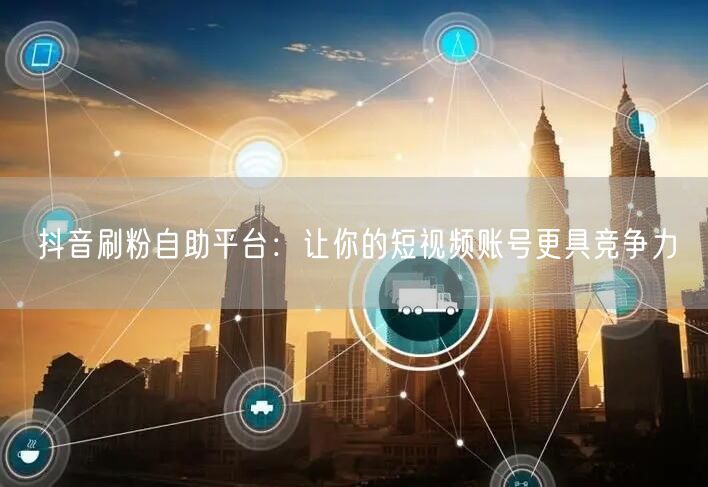 抖音刷粉自助平台：让你的短视频账号更具竞争力