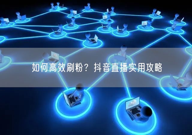 如何高效刷粉？抖音直播实用攻略