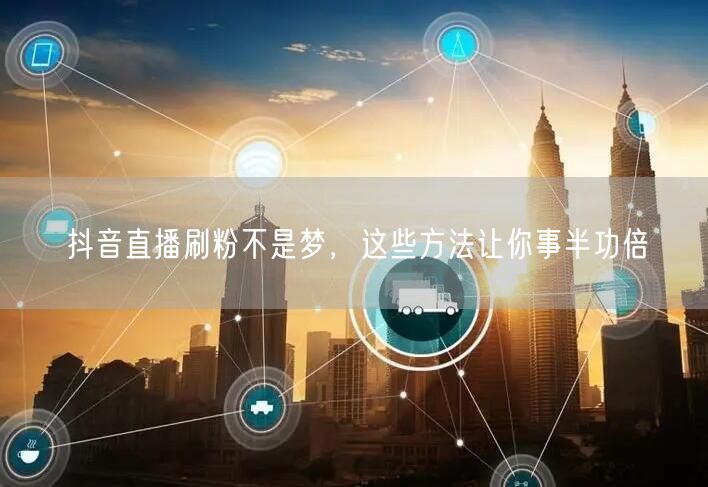 抖音直播刷粉不是梦，这些方法让你事半功倍