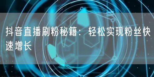抖音直播刷粉秘籍：轻松实现粉丝快速增长
