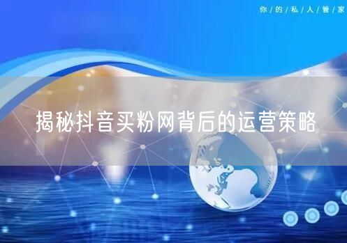 揭秘抖音买粉网背后的运营策略