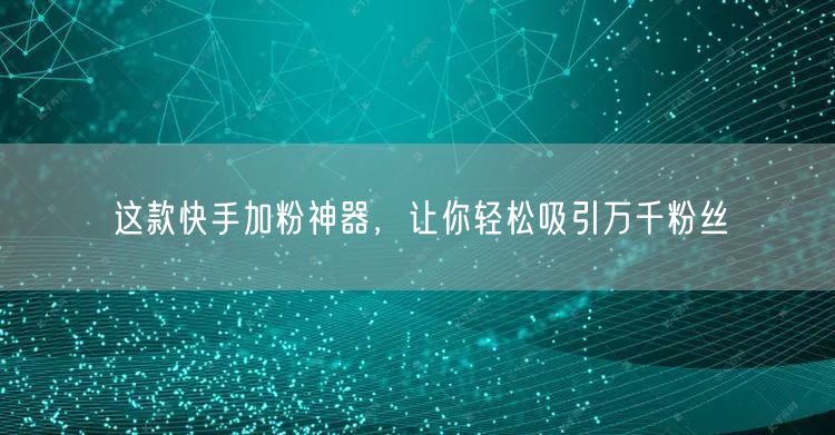 这款快手加粉神器，让你轻松吸引万千粉丝