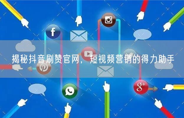 揭秘抖音刷赞官网，短视频营销的得力助手