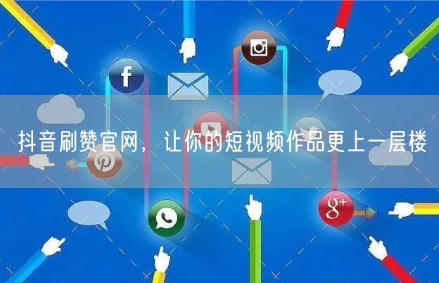 抖音刷赞官网，让你的短视频作品更上一层楼