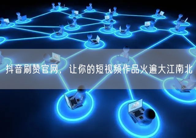 抖音刷赞官网，让你的短视频作品火遍大江南北