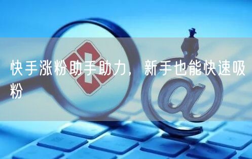 快手涨粉助手助力，新手也能快速吸粉