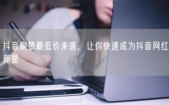 抖音刷赞最低价来袭，让你快速成为抖音网红新星
