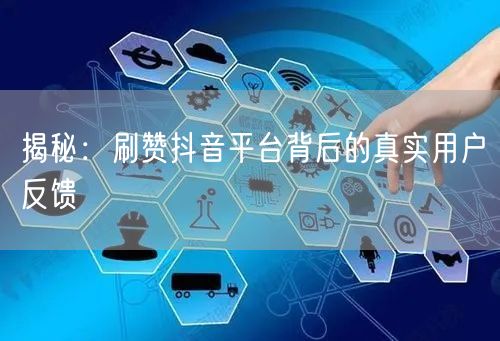 揭秘：刷赞抖音平台背后的真实用户反馈