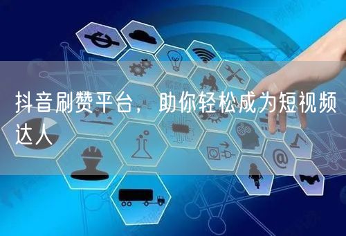 抖音刷赞平台，助你轻松成为短视频达人