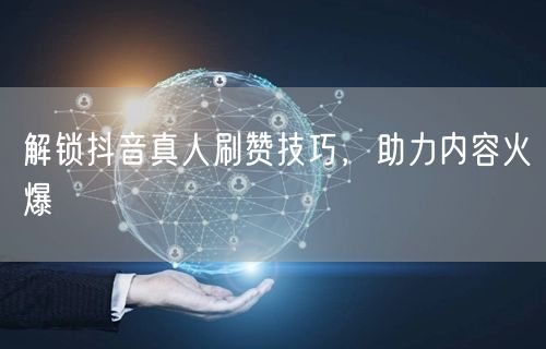 解锁抖音真人刷赞技巧，助力内容火爆