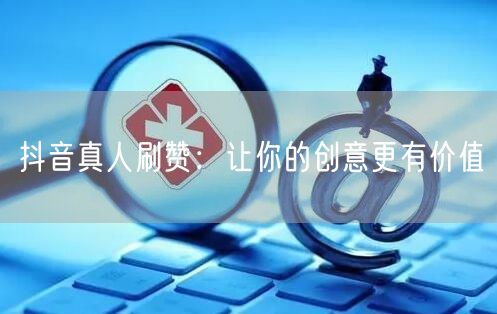 抖音真人刷赞：让你的创意更有价值