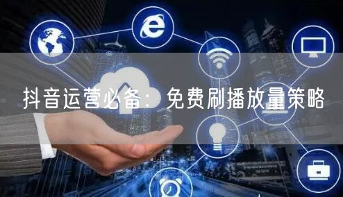 抖音运营必备：免费刷播放量策略