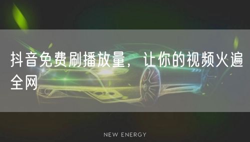 抖音免费刷播放量，让你的视频火遍全网