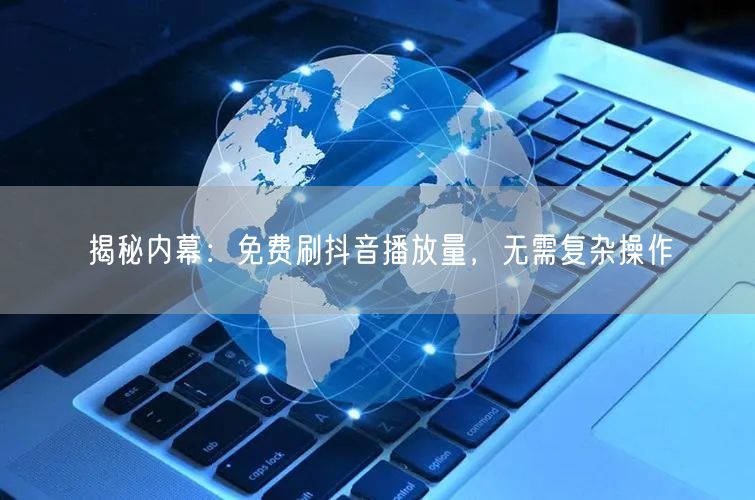 揭秘内幕：免费刷抖音播放量，无需复杂操作