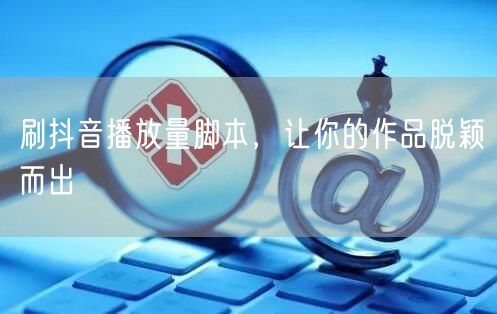 刷抖音播放量脚本，让你的作品脱颖而出