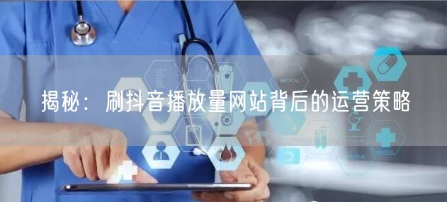 揭秘：刷抖音播放量网站背后的运营策略
