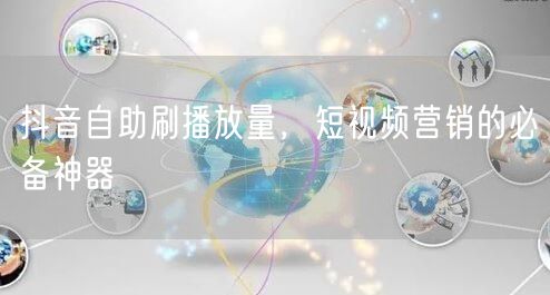 抖音自助刷播放量，短视频营销的必备神器