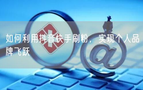 如何利用抖音快手刷粉，实现个人品牌飞跃