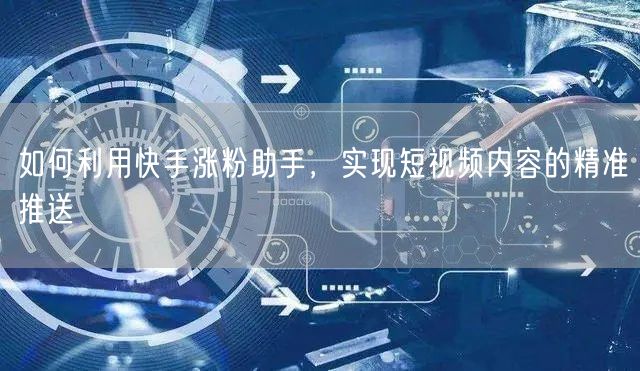 如何利用快手涨粉助手，实现短视频内容的精准推送