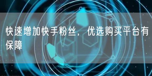 快速增加快手粉丝，优选购买平台有保障