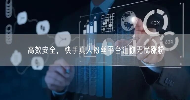 高效安全，快手真人粉丝平台让你无忧涨粉