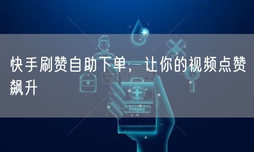 快手刷赞自助下单，让你的视频点赞飙升
