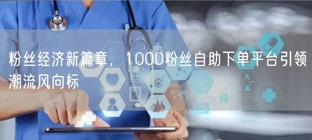 粉丝经济新篇章，1000粉丝自助下单平台引领潮流风向标