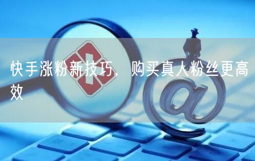 快手涨粉新技巧，购买真人粉丝更高效