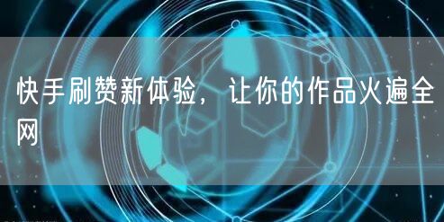 快手刷赞新体验，让你的作品火遍全网
