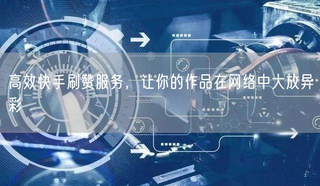 高效快手刷赞服务，让你的作品在网络中大放异彩