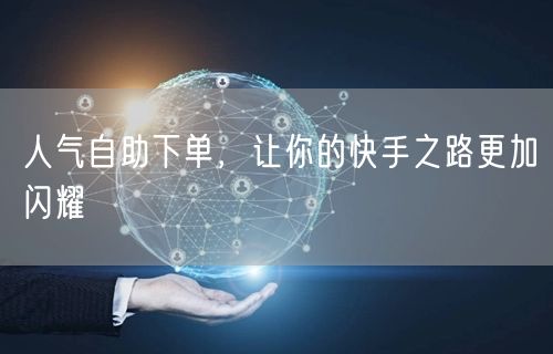 人气自助下单，让你的快手之路更加闪耀