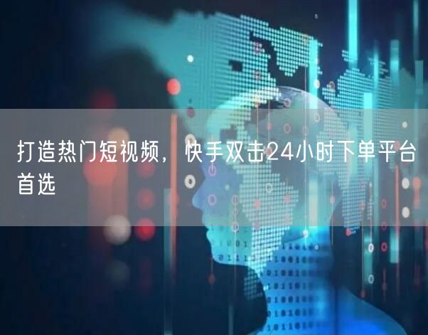 打造热门短视频，快手双击24小时下单平台首选