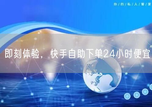 即刻体验，快手自助下单24小时便宜