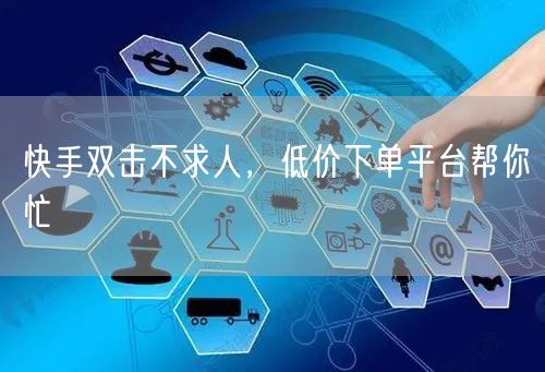 快手双击不求人，低价下单平台帮你忙