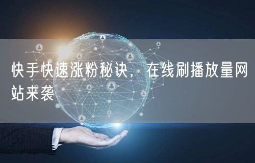 快手快速涨粉秘诀，在线刷播放量网站来袭