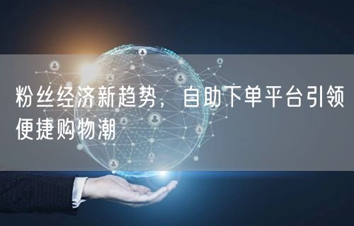 粉丝经济新趋势，自助下单平台引领便捷购物潮