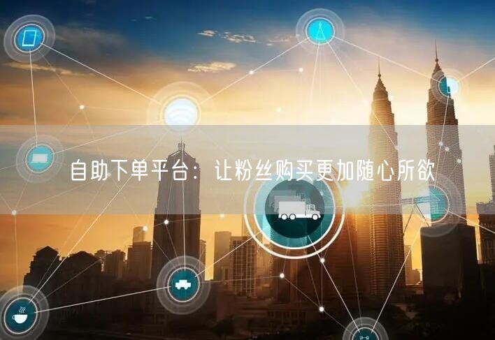 自助下单平台：让粉丝购买更加随心所欲
